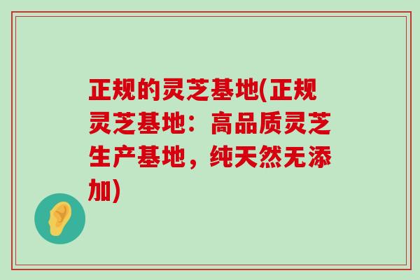 正规的灵芝基地(正规灵芝基地：高品质灵芝生产基地，纯天然无添加)