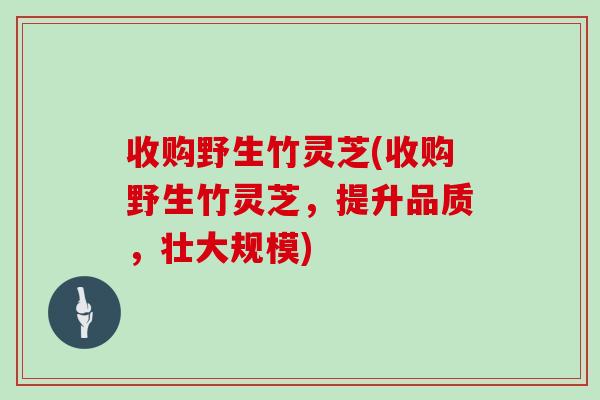 收购野生竹灵芝(收购野生竹灵芝，提升品质，壮大规模)