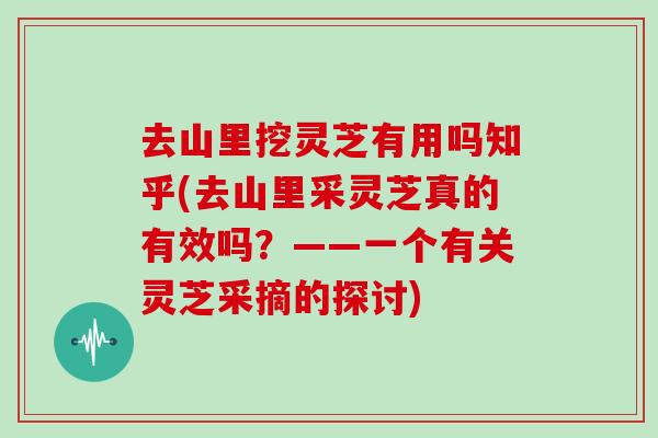 去山里挖灵芝有用吗知乎(去山里采灵芝真的有效吗？——一个有关灵芝采摘的探讨)