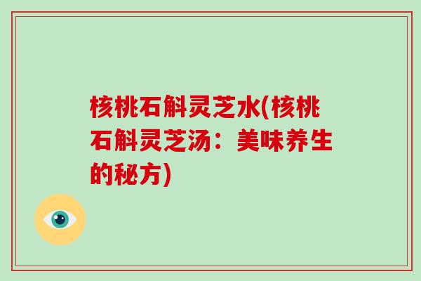 核桃石斛灵芝水(核桃石斛灵芝汤：美味养生的秘方)