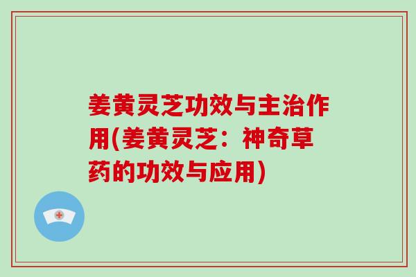 姜黄灵芝功效与主作用(姜黄灵芝：神奇草药的功效与应用)