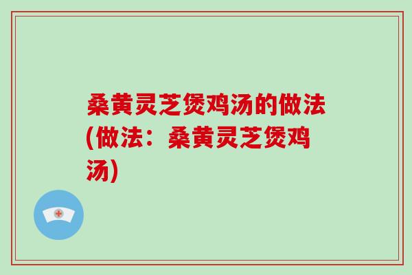 桑黄灵芝煲鸡汤的做法(做法：桑黄灵芝煲鸡汤)