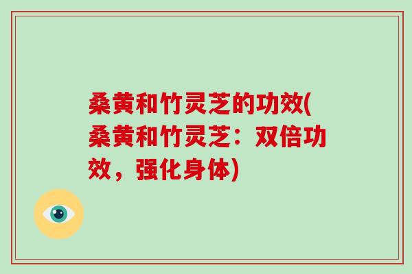 桑黄和竹灵芝的功效(桑黄和竹灵芝：双倍功效，强化身体)