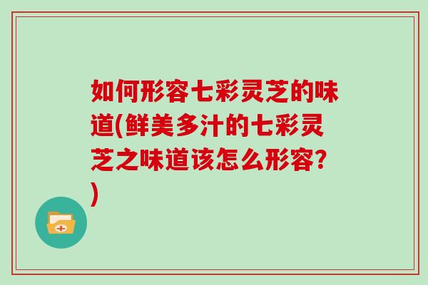 如何形容七彩灵芝的味道(鲜美多汁的七彩灵芝之味道该怎么形容？)