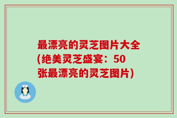 漂亮的灵芝图片大全(绝美灵芝盛宴：50张漂亮的灵芝图片)