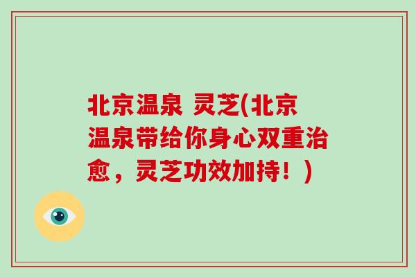 北京温泉 灵芝(北京温泉带给你身心双重愈，灵芝功效加持！)