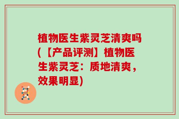 植物医生紫灵芝清爽吗(【产品评测】植物医生紫灵芝：质地清爽，效果明显)