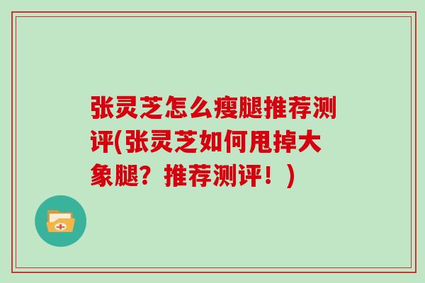 张灵芝怎么瘦腿推荐测评(张灵芝如何甩掉大象腿？推荐测评！)