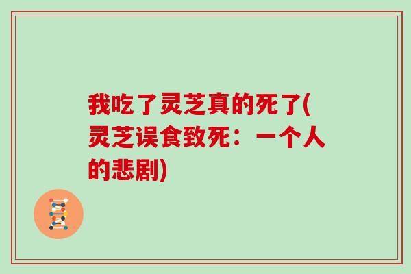 我吃了灵芝真的死了(灵芝误食致死：一个人的悲剧)