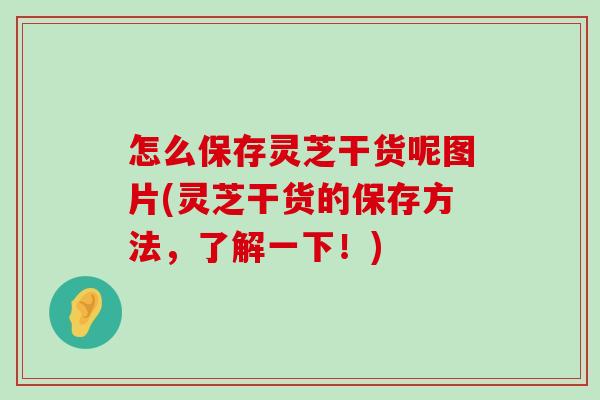 怎么保存灵芝干货呢图片(灵芝干货的保存方法，了解一下！)