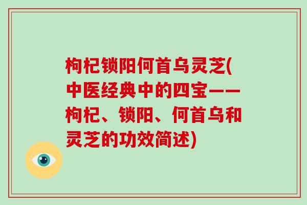 枸杞锁阳何首乌灵芝(中医经典中的四宝——枸杞、锁阳、何首乌和灵芝的功效简述)