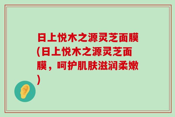 日上悦木之源灵芝面膜(日上悦木之源灵芝面膜，呵护滋润柔嫩)