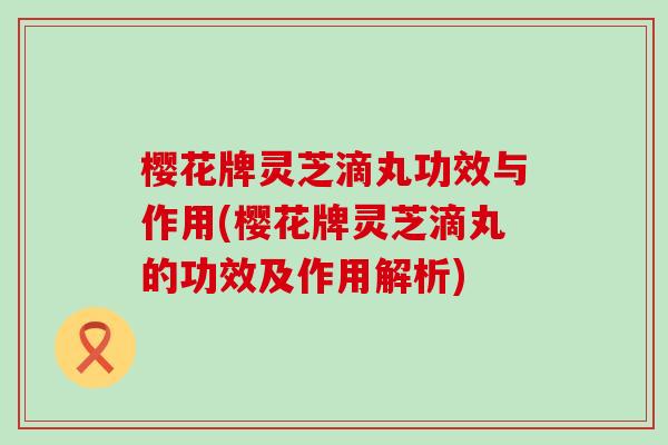 樱花牌灵芝滴丸功效与作用(樱花牌灵芝滴丸的功效及作用解析)