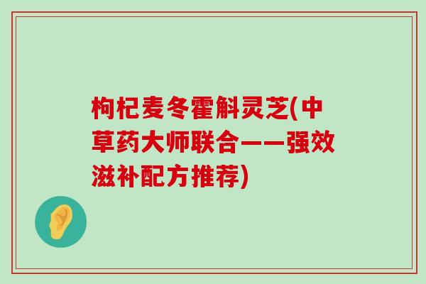 枸杞麦冬霍斛灵芝(中草药大师联合——强效滋补配方推荐)