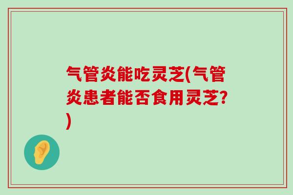 气管炎能吃灵芝(气管炎患者能否食用灵芝？)