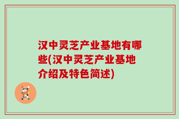 汉中灵芝产业基地有哪些(汉中灵芝产业基地介绍及特色简述)