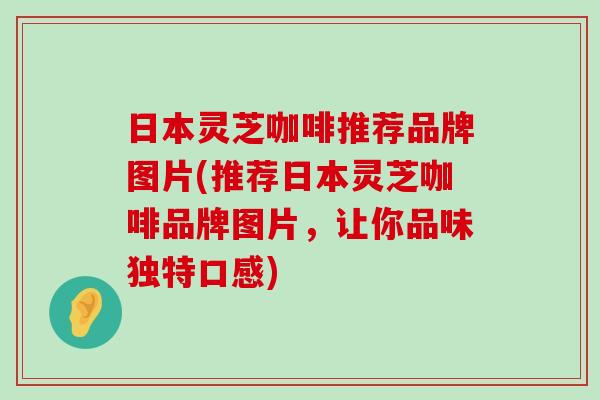 日本灵芝咖啡推荐品牌图片(推荐日本灵芝咖啡品牌图片，让你品味独特口感)