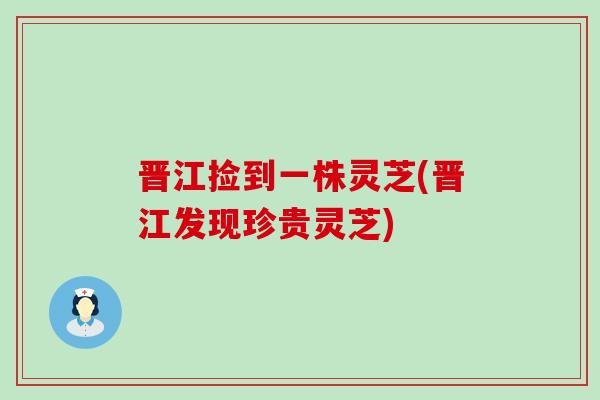 晋江捡到一株灵芝(晋江发现珍贵灵芝)