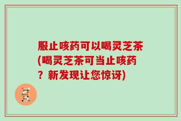 服止咳药可以喝灵芝茶(喝灵芝茶可当止咳药？新发现让您惊讶)