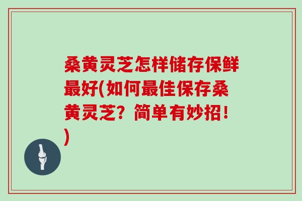 桑黄灵芝怎样储存保鲜好(如何佳保存桑黄灵芝？简单有妙招！)