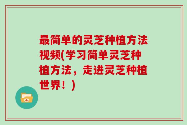 简单的灵芝种植方法视频(学习简单灵芝种植方法，走进灵芝种植世界！)