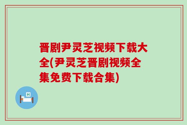 晋剧尹灵芝视频下载大全(尹灵芝晋剧视频全集免费下载合集)