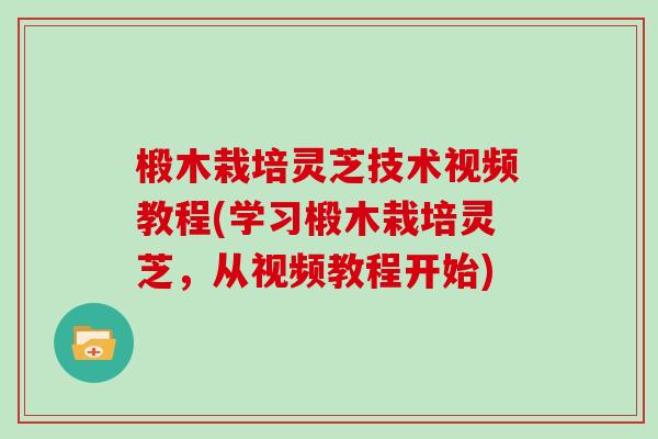 椴木栽培灵芝技术视频教程(学习椴木栽培灵芝，从视频教程开始)