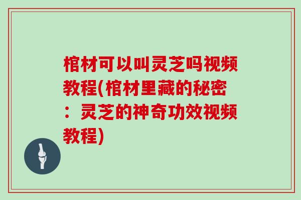 棺材可以叫灵芝吗视频教程(棺材里藏的秘密：灵芝的神奇功效视频教程)