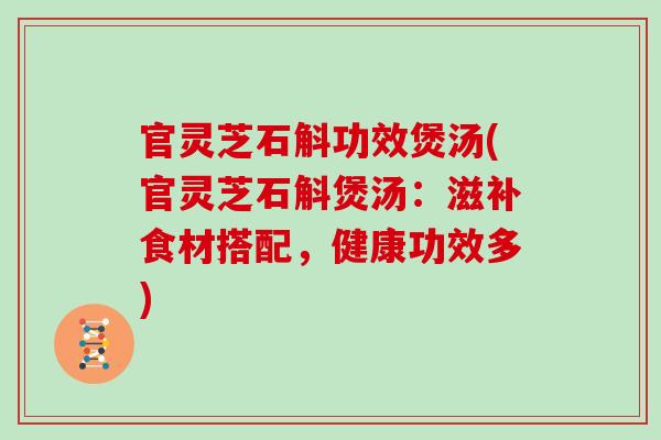 官灵芝石斛功效煲汤(官灵芝石斛煲汤：滋补食材搭配，健康功效多)