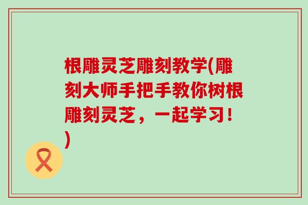 根雕灵芝雕刻教学(雕刻大师手把手教你树根雕刻灵芝，一起学习！)