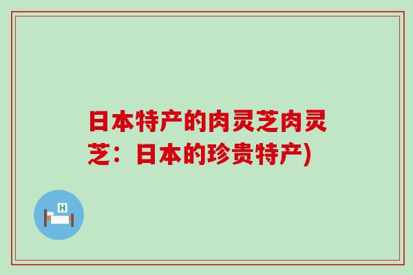 日本特产的肉灵芝肉灵芝：日本的珍贵特产)