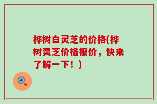 桦树白灵芝的价格(桦树灵芝价格报价，快来了解一下！)