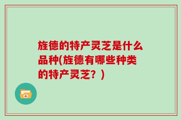 旌德的特产灵芝是什么品种(旌德有哪些种类的特产灵芝？)