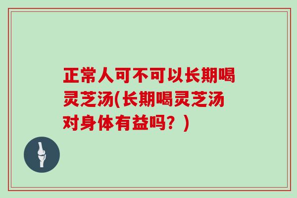 正常人可不可以长期喝灵芝汤(长期喝灵芝汤对身体有益吗？)