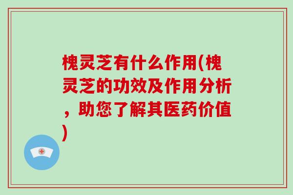 槐灵芝有什么作用(槐灵芝的功效及作用分析，助您了解其医药价值)