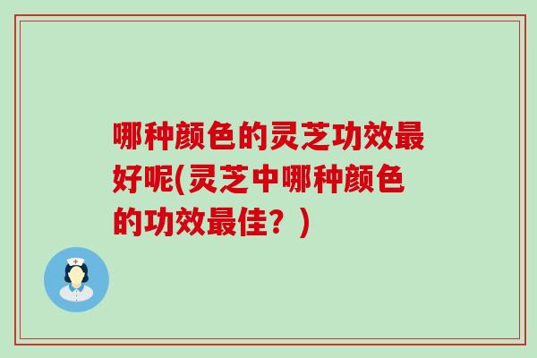 哪种颜色的灵芝功效好呢(灵芝中哪种颜色的功效佳？)