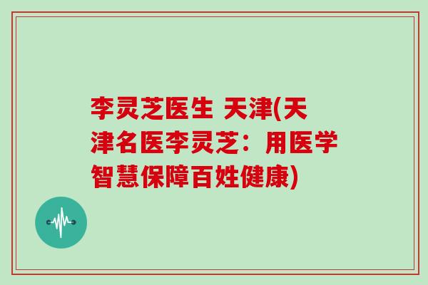 李灵芝医生 天津(天津名医李灵芝：用医学智慧保障百姓健康)