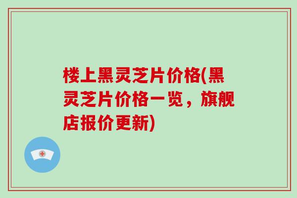 楼上黑灵芝片价格(黑灵芝片价格一览，旗舰店报价更新)