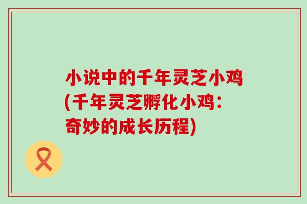 小说中的千年灵芝小鸡(千年灵芝孵化小鸡：奇妙的成长历程)