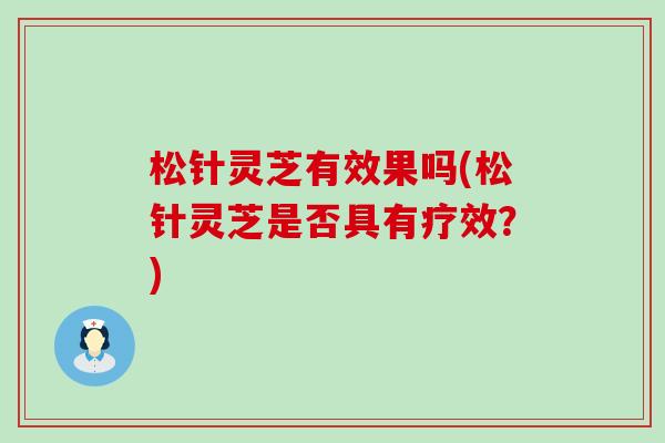 松针灵芝有效果吗(松针灵芝是否具有疗效？)