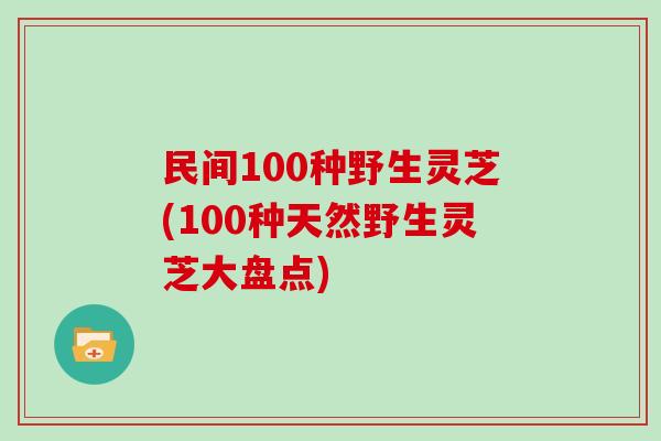 民间100种野生灵芝(100种天然野生灵芝大盘点)