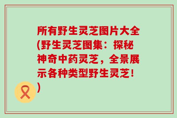 所有野生灵芝图片大全(野生灵芝图集：探秘神奇灵芝，全景展示各种类型野生灵芝！)