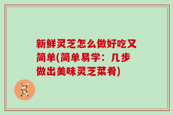 新鲜灵芝怎么做好吃又简单(简单易学：几步做出美味灵芝菜肴)