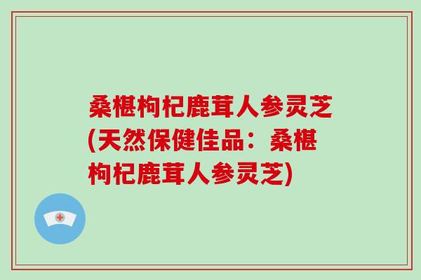 桑椹枸杞鹿茸人参灵芝(天然保健佳品：桑椹枸杞鹿茸人参灵芝)