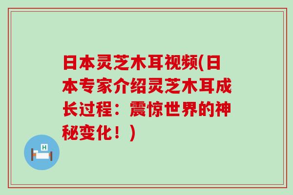 日本灵芝木耳视频(日本专家介绍灵芝木耳成长过程：震惊世界的神秘变化！)