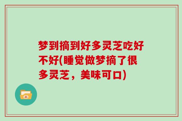 梦到摘到好多灵芝吃好不好(睡觉做梦摘了很多灵芝，美味可口)