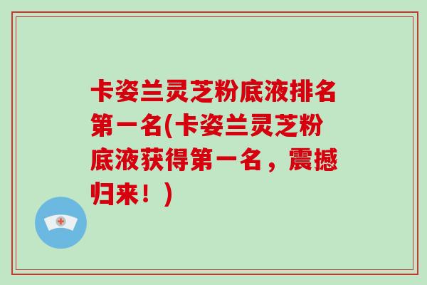 卡姿兰灵芝粉底液排名第一名(卡姿兰灵芝粉底液获得第一名，震撼归来！)