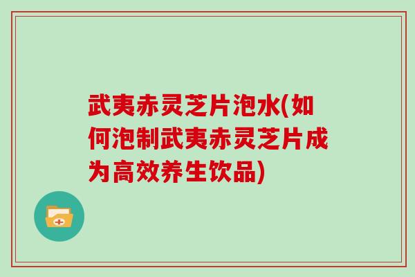 武夷赤灵芝片泡水(如何泡制武夷赤灵芝片成为高效养生饮品)