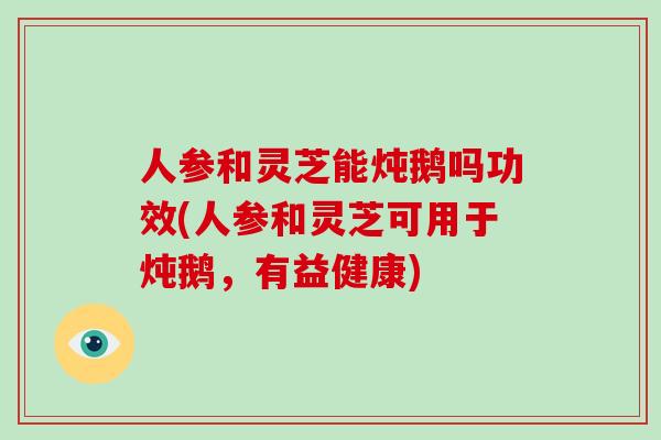 人参和灵芝能炖鹅吗功效(人参和灵芝可用于炖鹅，有益健康)