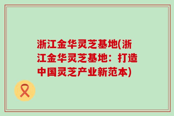 浙江金华灵芝基地(浙江金华灵芝基地：打造中国灵芝产业新范本)